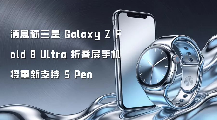 消息称三星 Galaxy Z Fold 8 Ultra 折叠屏手机将重新支持 S Pen