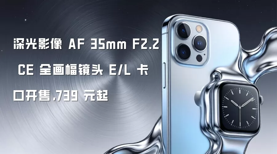 深光影像 AF 35mm F2.2 CE 全画幅镜头 E/L 卡口开售,739 元起