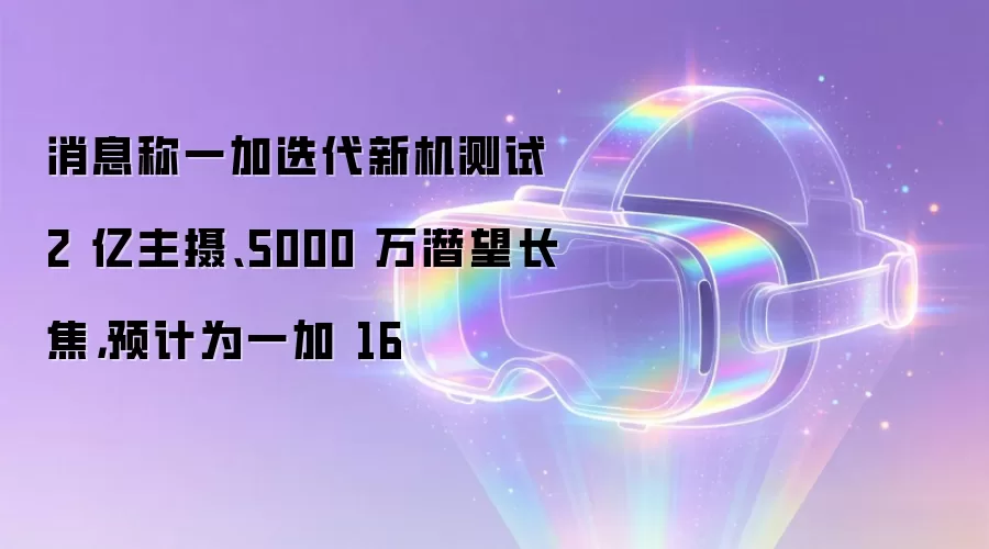 消息称一加迭代新机测试 2 亿主摄、5000 万潜望长焦,预计为一加 16