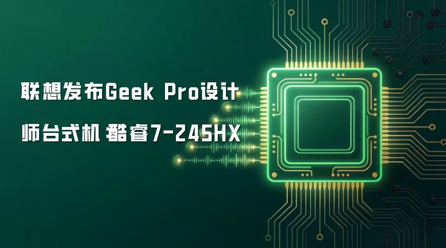 联想发布Geek Pro设计师台式机：酷睿7-245HX
