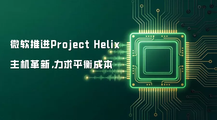 微软推进Project Helix主机革新,力求平衡成本
