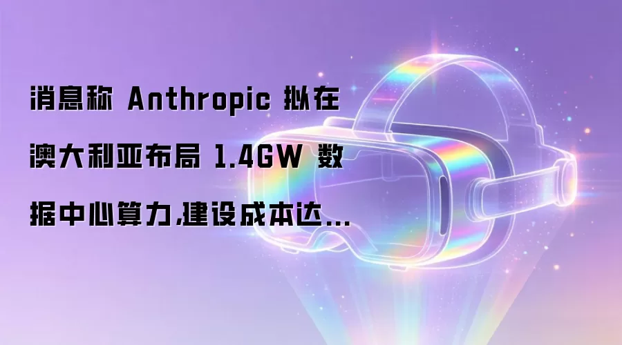 消息称 Anthropic 拟在澳大利亚布局 1.4GW 数据中心算力,建设成本达 150 亿美元