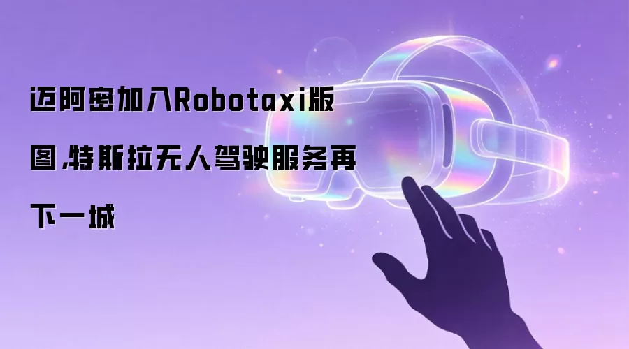 迈阿密加入Robotaxi版图，特斯拉无人驾驶服务再下一城