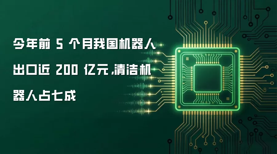 今年前 5 个月我国机器人出口近 200 亿元,清洁机器人占七成