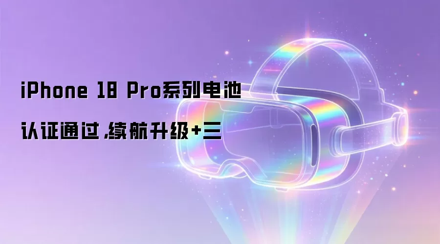 iPhone 18 Pro系列电池认证通过,续航升级+三