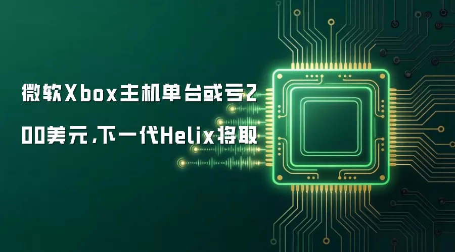 微软Xbox主机单台或亏200美元,下一代Helix将取