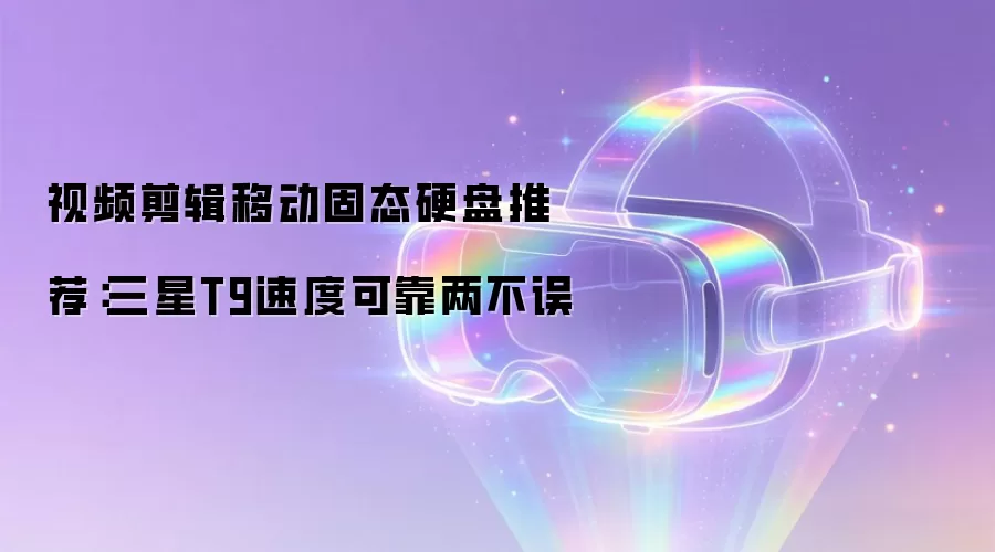 视频剪辑移动固态硬盘推荐：三星T9速度可靠两不误