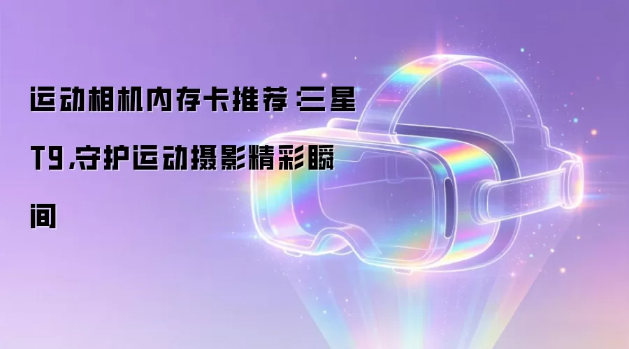 运动相机内存卡推荐:三星T9,守护运动摄影精彩瞬间