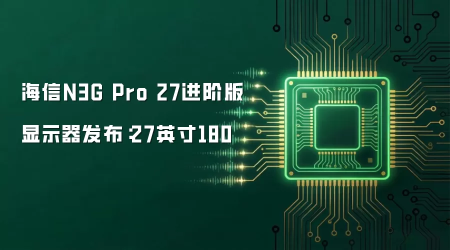 海信N3G Pro 27进阶版显示器发布:27英寸180