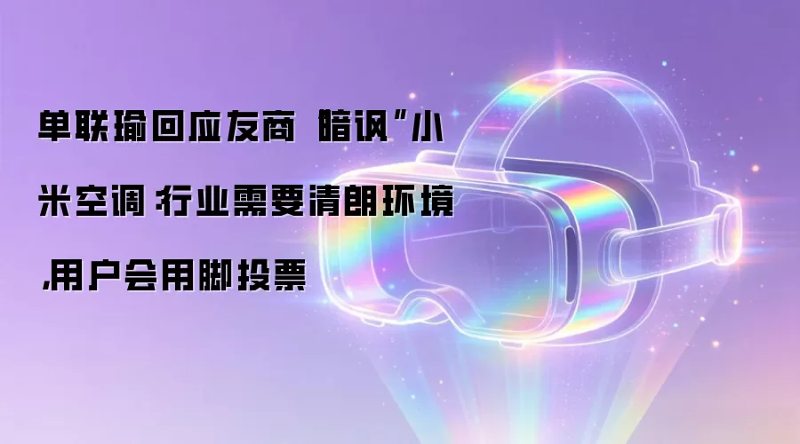 单联瑜回应友商“暗讽”小米空调:行业需要清朗环境,用户会用脚投票