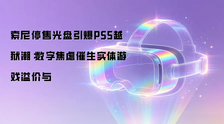 索尼停售光盘引爆PS5越狱潮：数字焦虑催生实体游戏溢价与