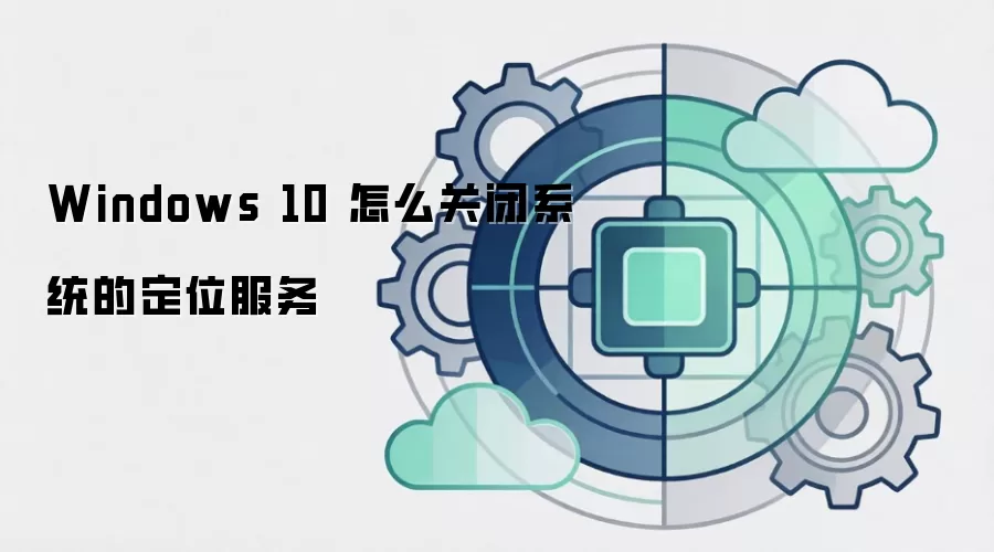 Windows 10 怎么关闭系统的定位服务