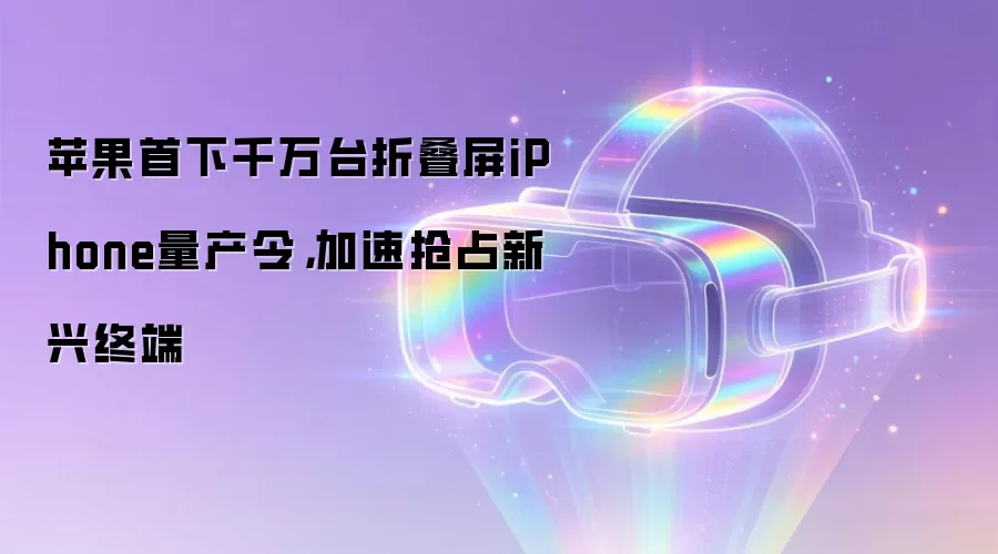 苹果首下千万台折叠屏iPhone量产令,加速抢占新兴终端