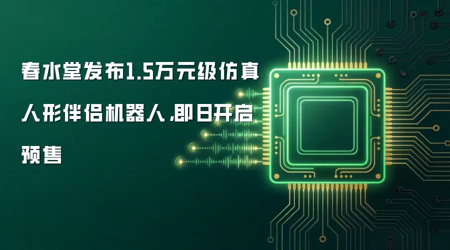 春水堂发布1.5万元级仿真人形伴侣机器人,即日开启预售