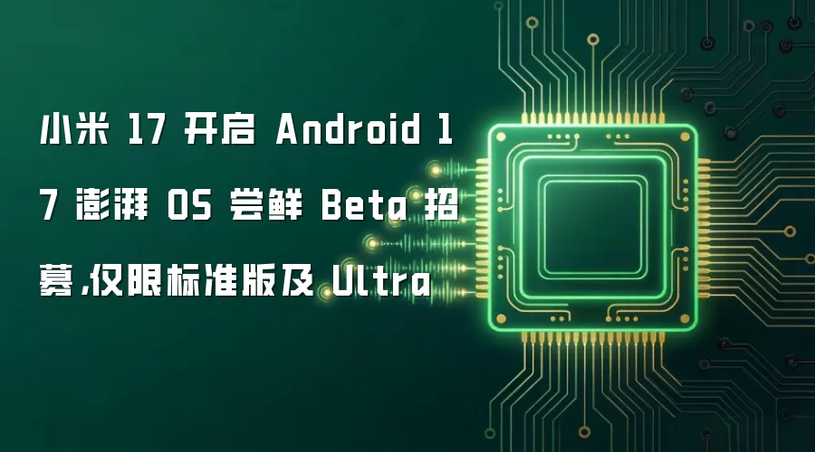 小米 17 开启 Android 17 澎湃 OS 尝鲜 Beta 招募，仅限标准版及 Ultra