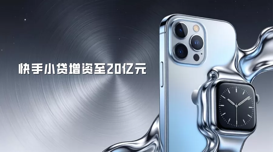 快手小贷增资至20亿元