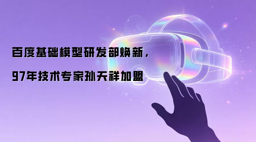 百度基础模型研发部焕新，97年技术专家孙天祥加盟