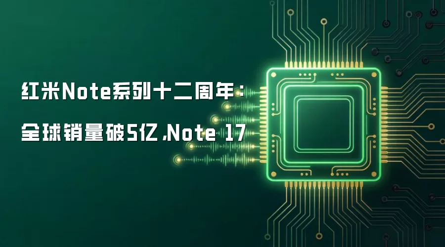 红米Note系列十二周年：全球销量破5亿，Note 17