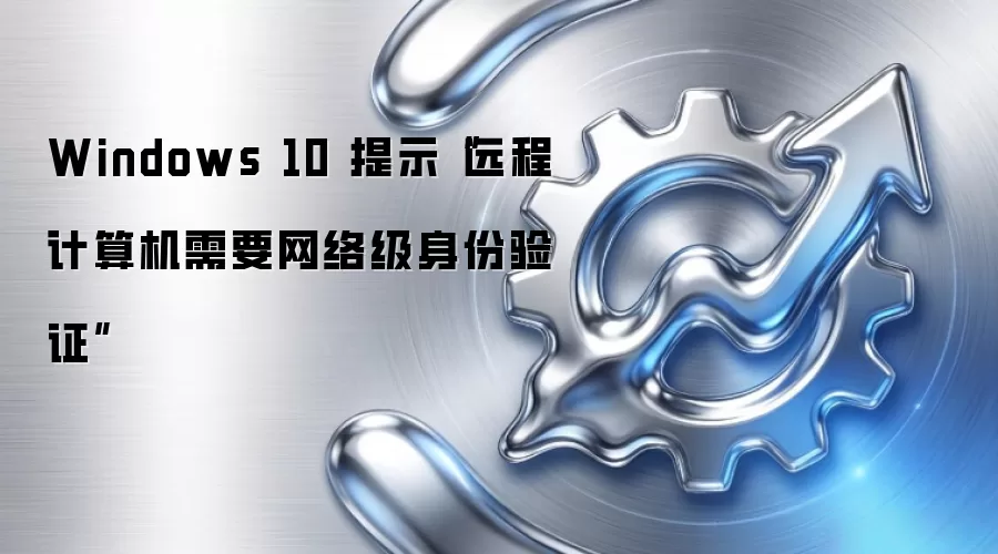Windows 10 提示“远程计算机需要网络级身份验证”