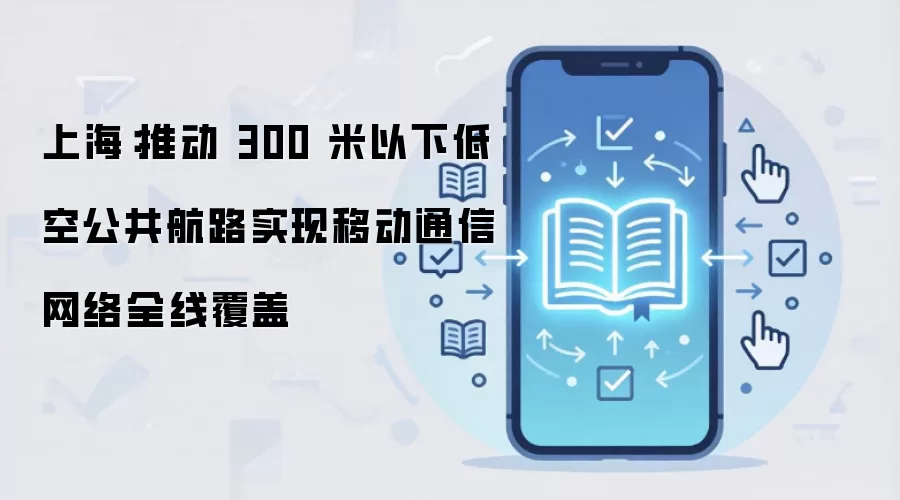 上海:推动 300 米以下低空公共航路实现移动通信网络全线覆盖