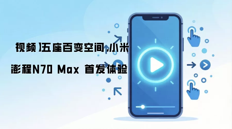 【视频】五座百变空间,小米澎程N70 Max 首发体验