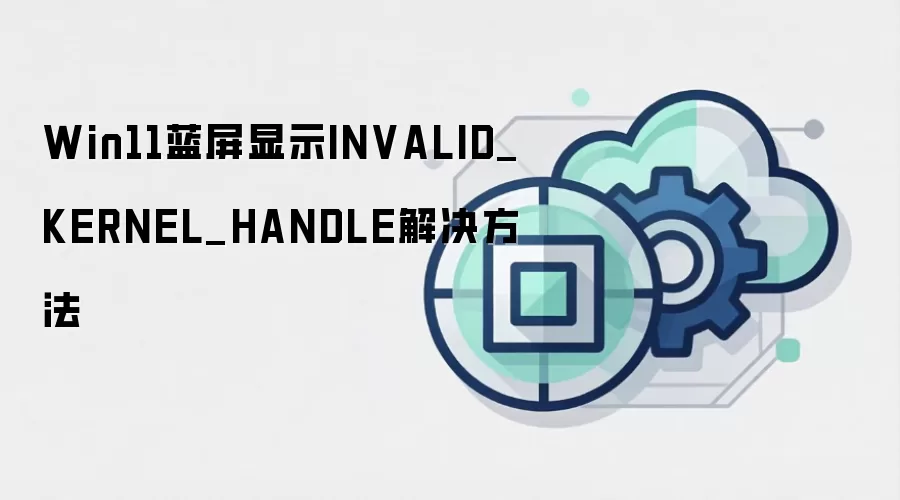 Win11蓝屏显示INVALID_KERNEL_HANDLE解决方法