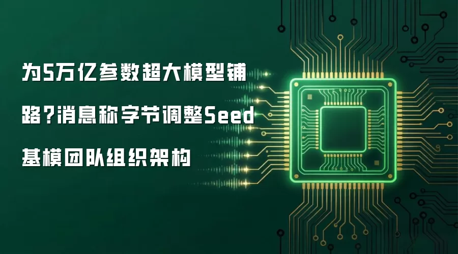 为5万亿参数超大模型铺路?消息称字节调整Seed基模团队组织架构