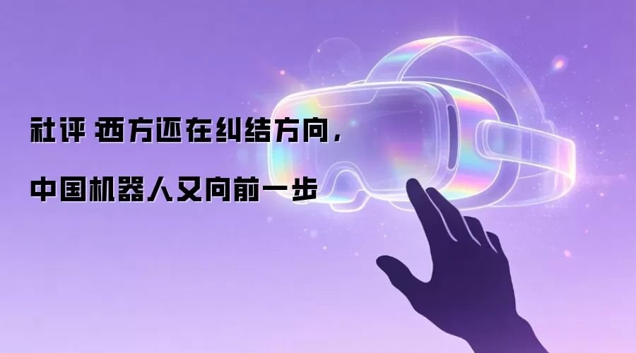 社评:西方还在纠结方向,中国机器人又向前一步