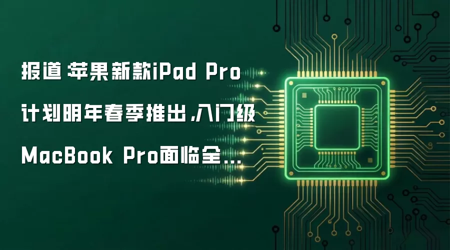 报道:苹果新款iPad Pro计划明年春季推出,入门级MacBook Pro面临全新设计