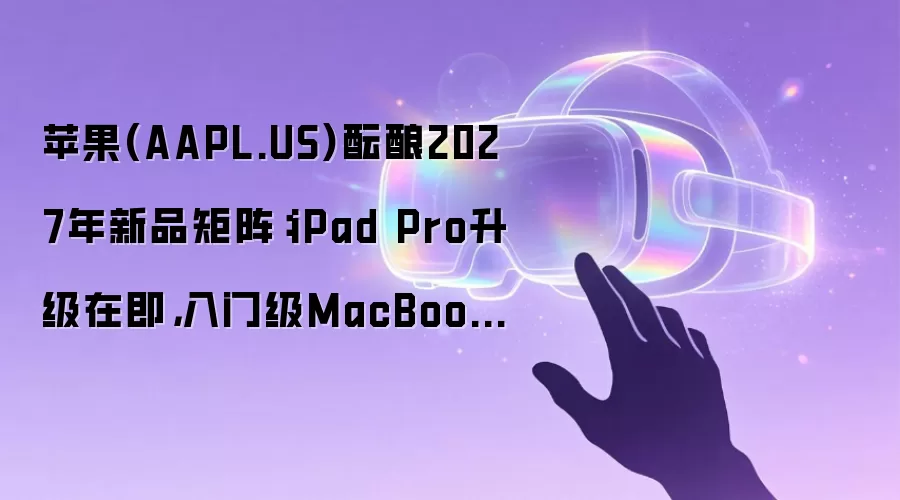 苹果(AAPL.US)酝酿2027年新品矩阵：iPad Pro升级在即，入门级MacBook Pro或将迎来全新设计