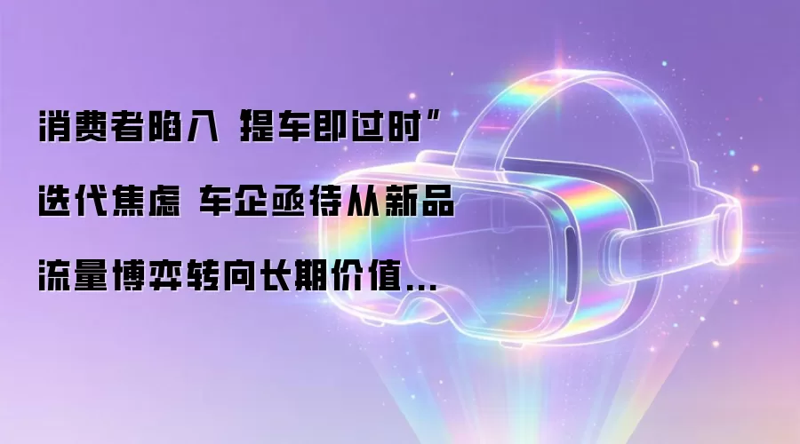 消费者陷入“提车即过时”迭代焦虑 车企亟待从新品流量博弈转向长期价值竞争