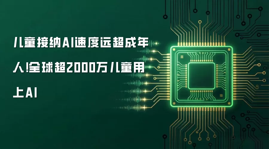 儿童接纳AI速度远超成年人！全球超2000万儿童用上AI