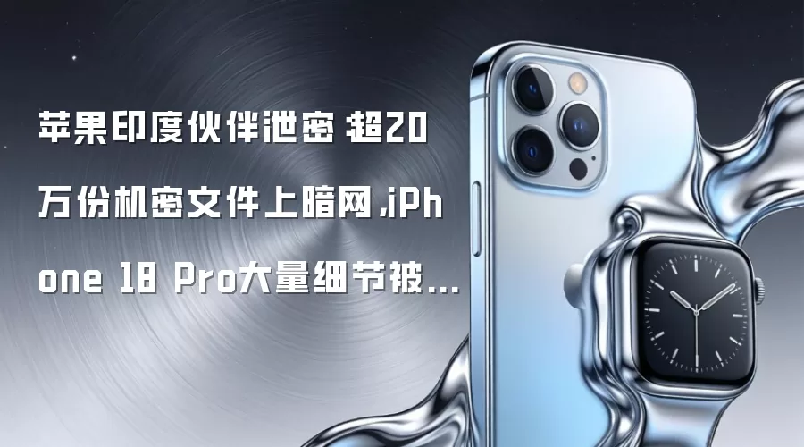 苹果印度伙伴泄密:超20万份机密文件上暗网,iPhone 18 Pro大量细节被曝光