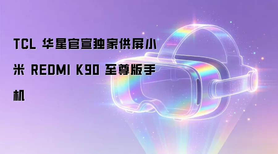 TCL 华星官宣独家供屏小米 REDMI K90 至尊版手机