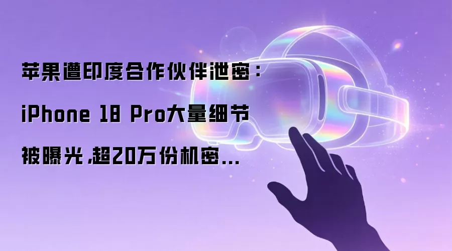苹果遭印度合作伙伴泄密：iPhone 18 Pro大量细节被曝光，超20万份机密文件打包倾倒至暗网