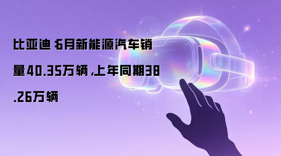 比亚迪：6月新能源汽车销量40.35万辆，上年同期38.26万辆