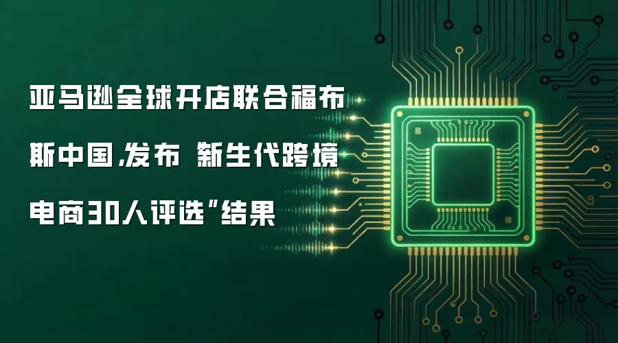 亚马逊全球开店联合福布斯中国，发布“新生代跨境电商30人评选”结果