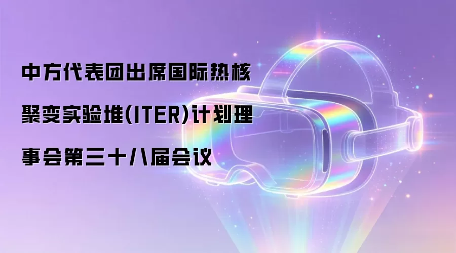 中方代表团出席国际热核聚变实验堆(ITER)计划理事会第三十八届会议