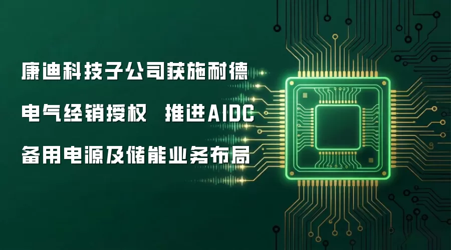 康迪科技子公司获施耐德电气经销授权 推进AIDC备用电源及储能业务布局