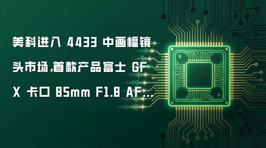 美科进入 4433 中画幅镜头市场，首款产品富士 GFX 卡口 85mm F1.8 AF 镜头有望本月发布