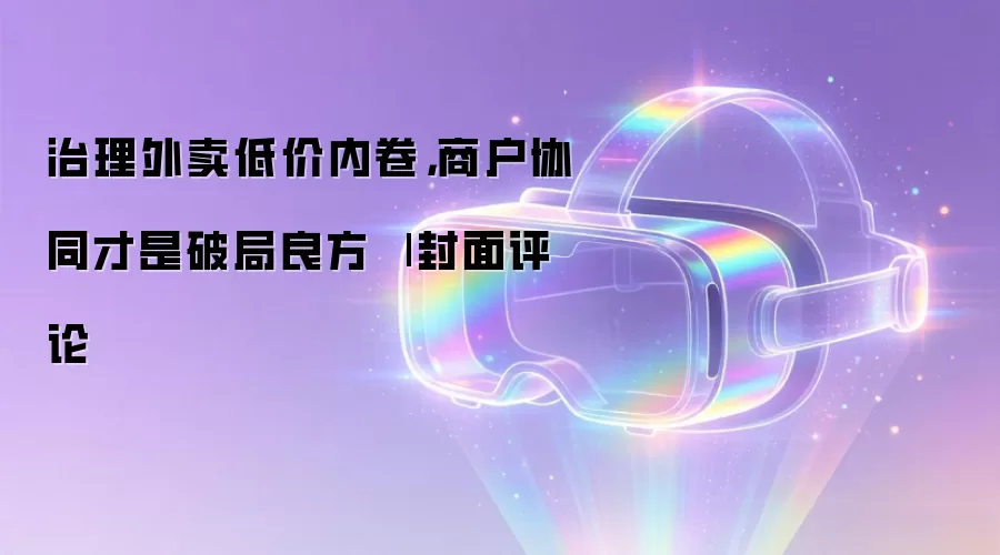 治理外卖低价内卷，商户协同才是破局良方 | 封面评论