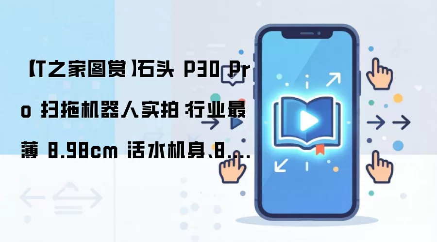 【IT之家图赏】石头 P30 Pro 扫拖机器人实拍：行业最薄 8.98cm 活水机身、8.8cm 连续越障