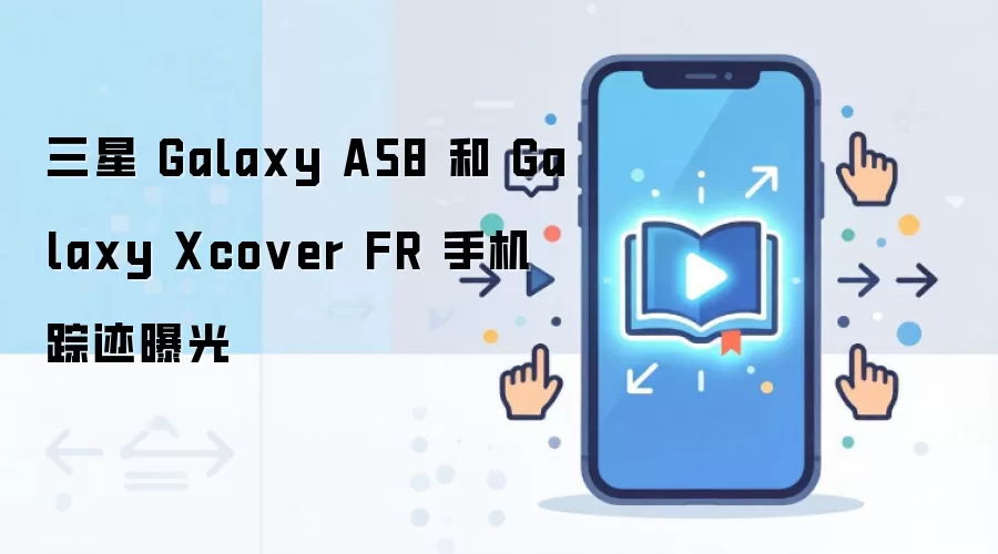 三星 Galaxy A58 和 Galaxy Xcover FR 手机踪迹曝光