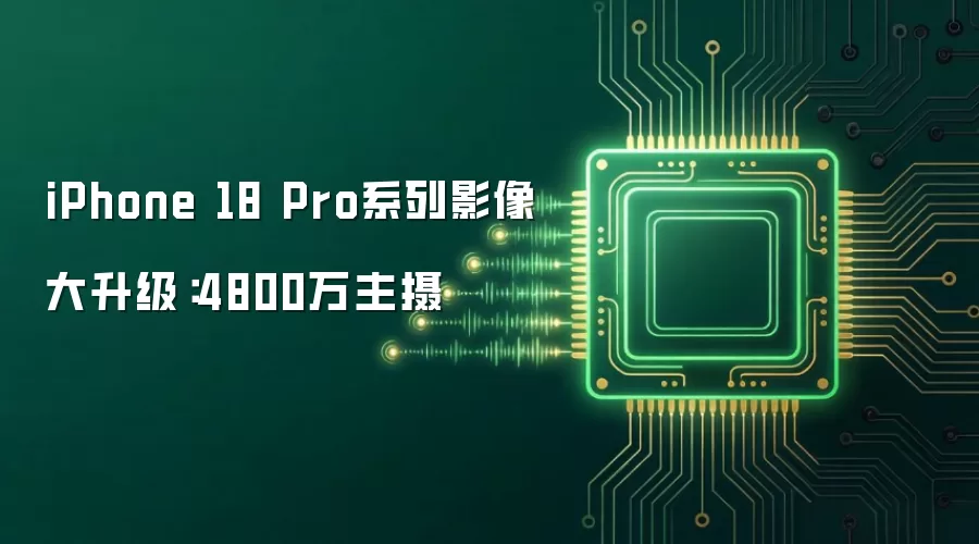 iPhone 18 Pro系列影像大升级:4800万主摄