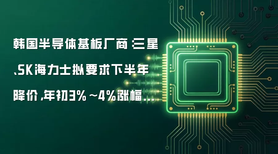 韩国半导体基板厂商:三星、SK海力士拟要求下半年降价,年初3%~4%涨幅或将撤回