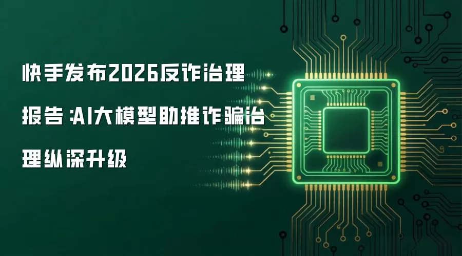 快手发布2026反诈治理报告:AI大模型助推反诈治理纵深升级