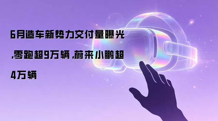 6月造车新势力交付量曝光，零跑超9万辆，蔚来小鹏超4万辆