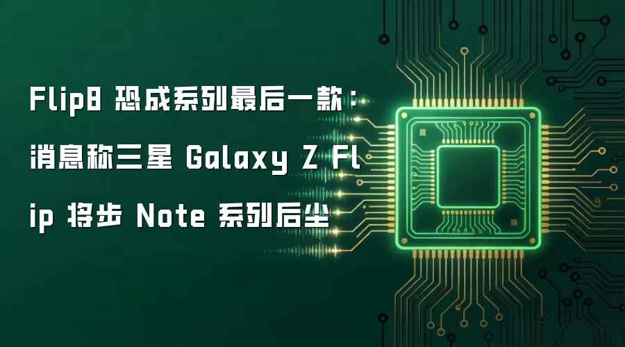 Flip8 恐成系列最后一款:消息称三星 Galaxy Z Flip 将步 Note 系列后尘