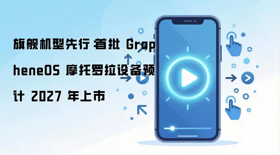 旗舰机型先行：首批 GrapheneOS 摩托罗拉设备预计 2027 年上市