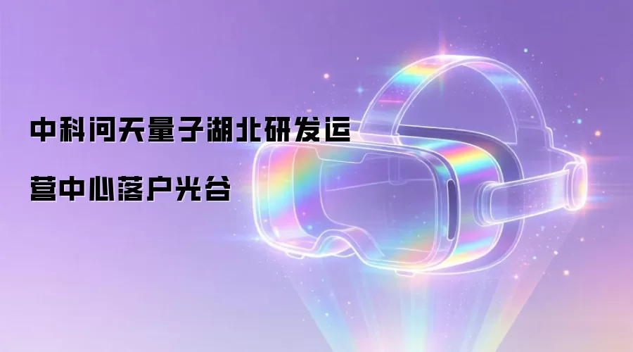 中科问天量子湖北研发运营中心落户光谷